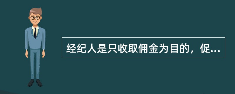 经纪人是只收取佣金为目的，促成他人交易而从事居间行纪或代理等经纪业务的自然人。（）