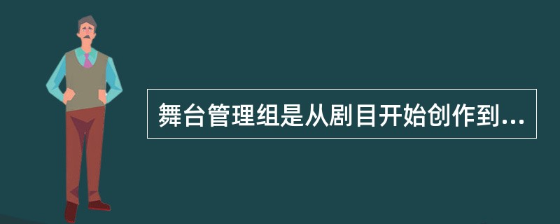舞台管理组是从剧目开始创作到演出结束全过程中负责安排具体事务的舞台管理团队。关于舞台管理组说法错误的是（）