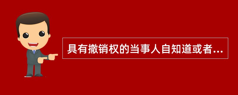 具有撤销权的当事人自知道或者应当知道撤销事由之日起3年内没有行使撤销权，撤销权将消灭。