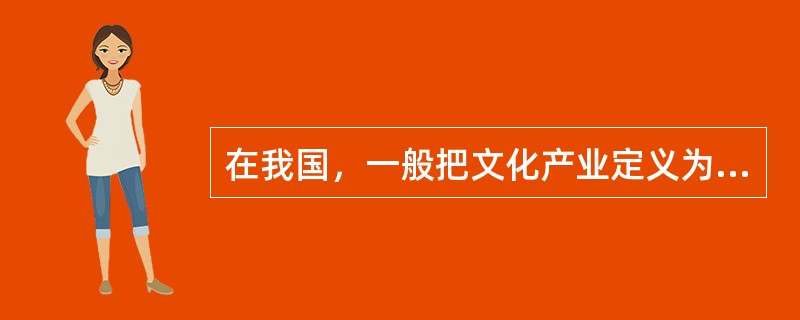 在我国，一般把文化产业定义为（）和（）的行业。