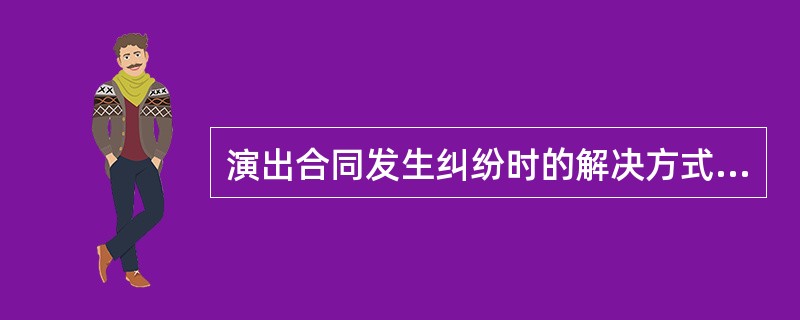演出合同发生纠纷时的解决方式有哪些（）。