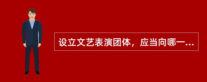 设立文艺表演团体，应当向哪一级主管部门提出申请（）