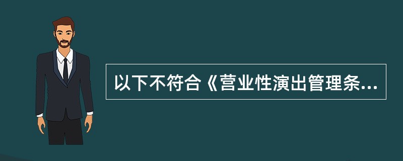 以下不符合《营业性演出管理条例》的是（  ）。