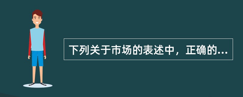 下列关于市场的表述中，正确的有（）。