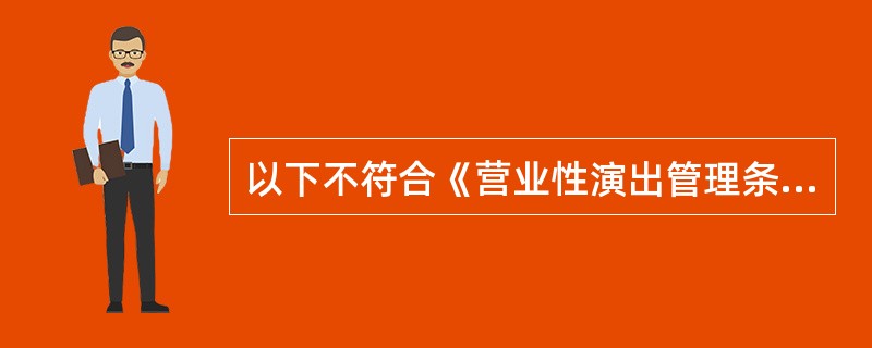 以下不符合《营业性演出管理条例》规定的是（  ）。