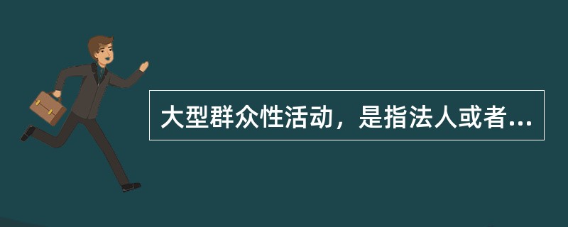 大型群众性活动，是指法人或者其他组织面向社会公众举办的每场次预计参加人数达到500人以上的活动。（  ）