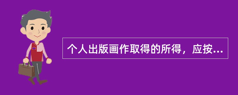 个人出版画作取得的所得，应按“劳务报酬所得”计缴个人所得税。（）