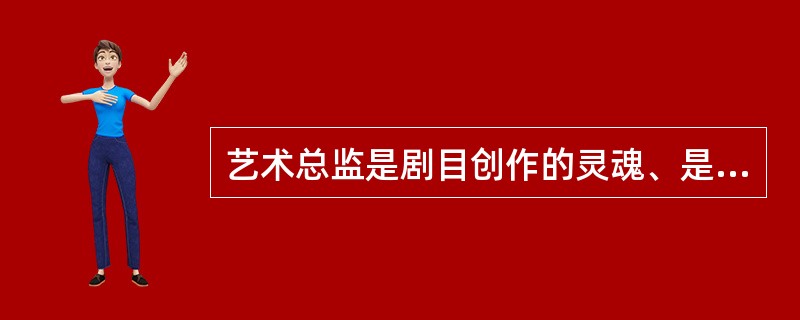艺术总监是剧目创作的灵魂、是把剧本创作变为舞台艺术的主要创作者。