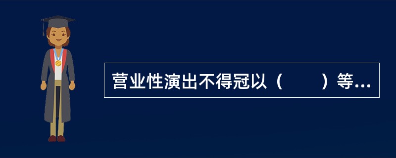 营业性演出不得冠以（　　）等字样。