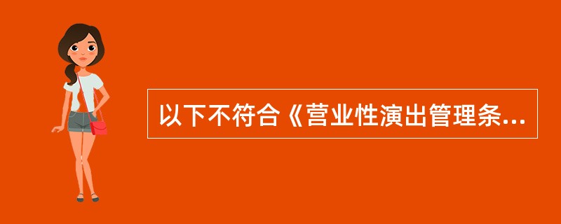 以下不符合《营业性演出管理条例》规定的是（  ）。
