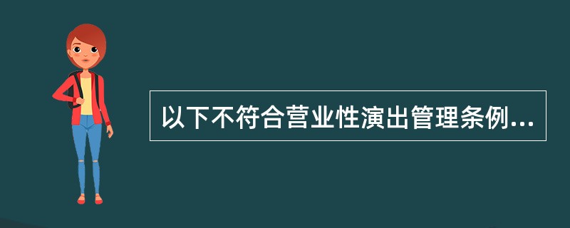 以下不符合营业性演出管理条例的是（　　）。