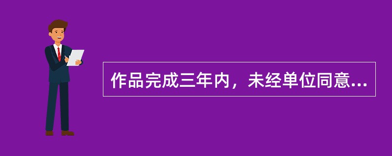 作品完成三年内，未经单位同意，作者不得许可第三人以与单位使用的相同方式使用该作品。（  ）