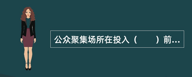 公众聚集场所在投入（　　）前，建设单位或者使用单位应当向场所所在地的县级以上地方人民政府公安机关消防机构申请消防安全检查。