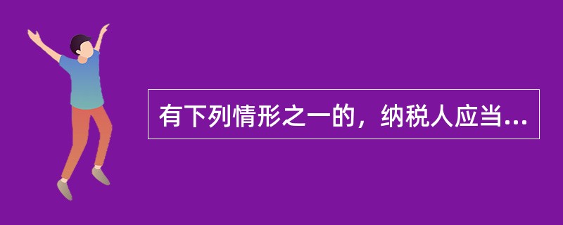 有下列情形之一的，纳税人应当依法办理纳税申报（  ）
