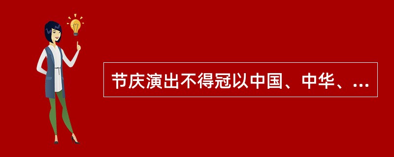 节庆演出不得冠以中国、中华、全国、国家、国际等字样；（　　）