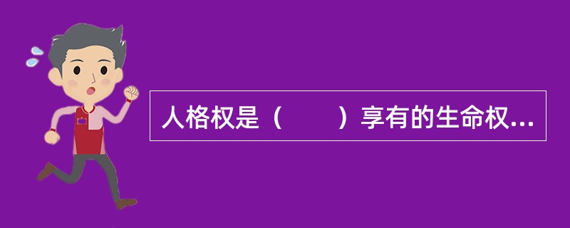 人格权是（　　）享有的生命权、身体权、健康权、姓名权、名称权、肖像权、名誉权、荣誉权、隐私权等权利。