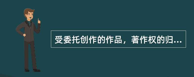 受委托创作的作品，著作权的归属由委托人和受托人通过合同约定。合同未作明确约定或者没有订立合同的，著作权属于委托人。（　　）
