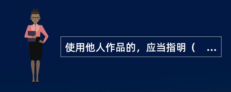 使用他人作品的，应当指明（　　）；但是，当事人另有约定或者由于作品使用方式的特性无法指明的除外。