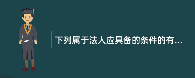 下列属于法人应具备的条件的有（　　）。