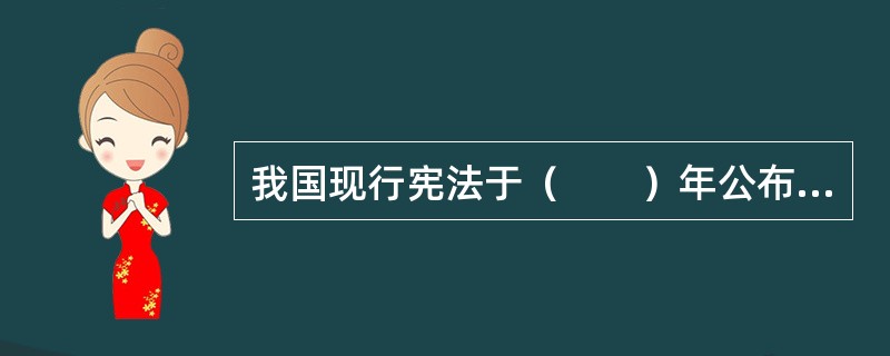 我国现行宪法于（　　）年公布施行