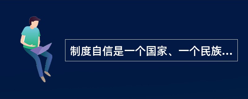 制度自信是一个国家、一个民族发展中更基本、更深沉、更持久的力量。（　　）