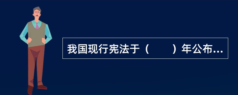 我国现行宪法于（　　）年公布施行