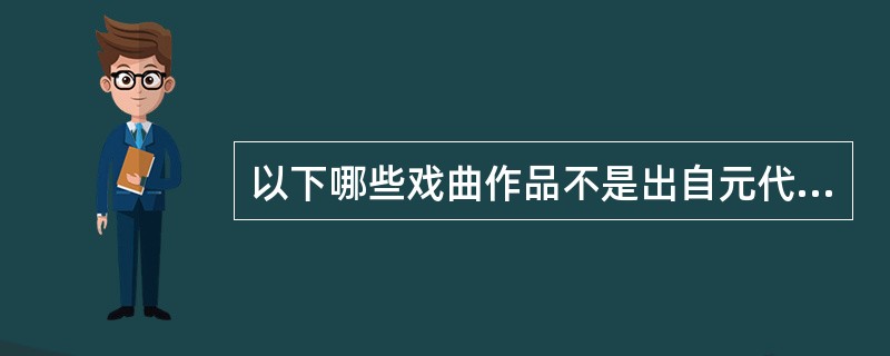 以下哪些戏曲作品不是出自元代（）