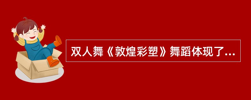 双人舞《敦煌彩塑》舞蹈体现了敦煌特有的s形曲线运动规律，把静止的姿势和与其风格统一的动作结合起来，特别是反弹琵琶伎乐天的造型让观众耳目一新（）