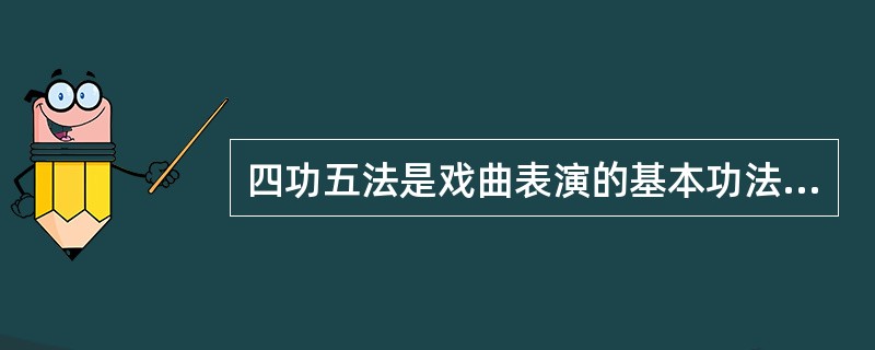 四功五法是戏曲表演的基本功法。其中“四功”即说、学、逗、唱；“五法”即手、眼、身、法、步。（）