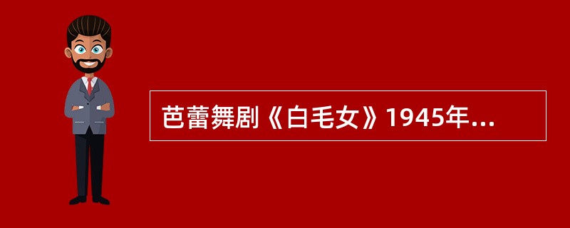 芭蕾舞剧《白毛女》1945年由延安鲁迅艺术学院集体创作。（）