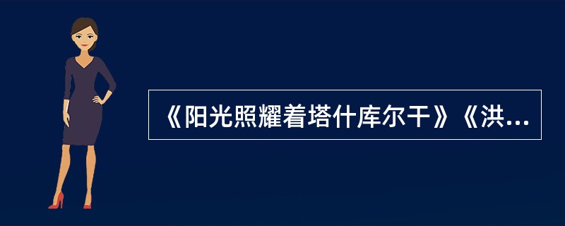 《阳光照耀着塔什库尔干》《洪湖赤卫队》《刘三姐》《江姐》哪些不是歌剧的作品？（）