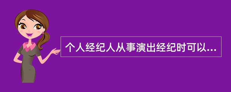 个人经纪人从事演出经纪时可以从事以下活动：（）