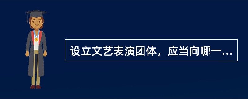 设立文艺表演团体，应当向哪一级主管部门提出申请（）