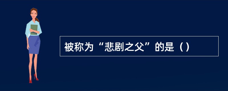 被称为“悲剧之父”的是（）