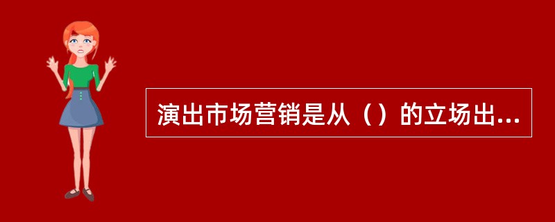 演出市场营销是从（）的立场出发，以（）为对象，（）为中心的营销过程