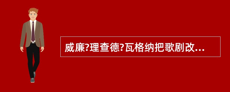 威廉?理查德?瓦格纳把歌剧改为“乐剧”，宗旨是：戏剧第一、音乐第二。（）