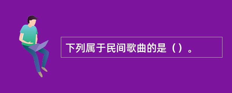 下列属于民间歌曲的是（）。