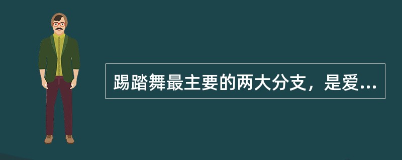 踢踏舞最主要的两大分支，是爱尔兰风格的踢踏舞和英国风格的踢踏舞（）