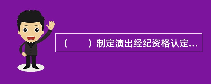 （　　）制定演出经纪资格认定考试大纲，组织资格认定全国性考试，核发演出经纪资格证书。