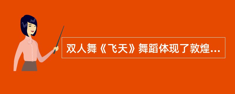 双人舞《飞天》舞蹈体现了敦煌特有的“S”形曲线运动规律，把静止的姿势和与其风格统一的动作结合起来，特别是“反弹琵琶伎乐天”的造型让观众耳目一新（）
