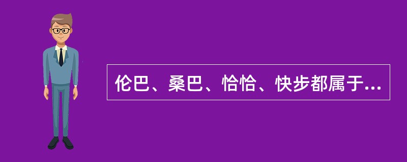 伦巴、桑巴、恰恰、快步都属于拉丁舞系（）