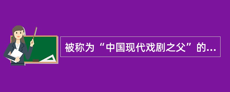 被称为“中国现代戏剧之父”的是（）。