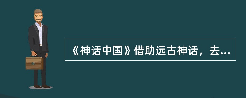 《神话中国》借助远古神话，去讴歌、反省或者批判中国的历史和文化。（）