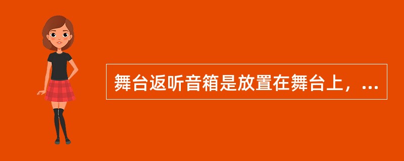 舞台返听音箱是放置在舞台上，供演员和乐队人员收听的音箱，所以音箱体积较大。（　　）