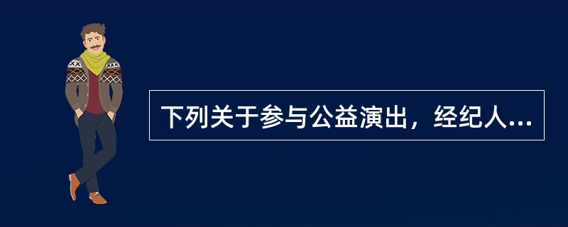 下列关于参与公益演出，经纪人需注意的说法正确的有（　　）