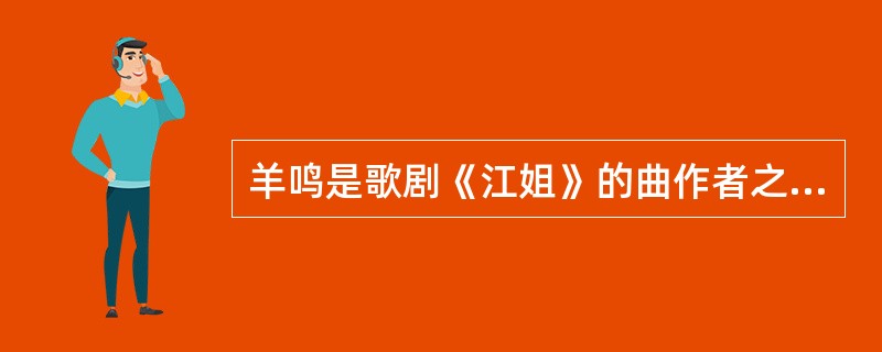 羊鸣是歌剧《江姐》的曲作者之一。（　　）