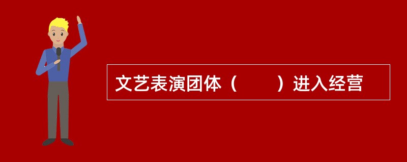 文艺表演团体（　　）进入经营