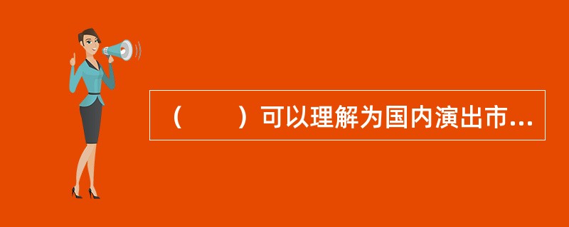 （　　）可以理解为国内演出市场业务在国外的延伸，也可以理解国外演出市场在国内的业务延伸。