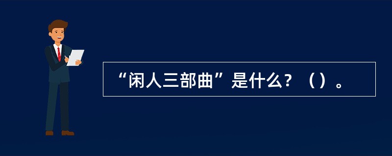 “闲人三部曲”是什么？（）。