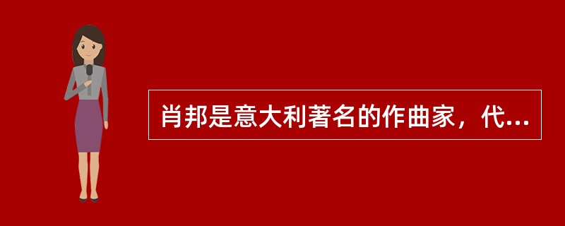 肖邦是意大利著名的作曲家，代表作有《A大调波兰舞曲》《玛祖卡舞曲58首》《波罗乃兹舞曲16首》等等。（　　）